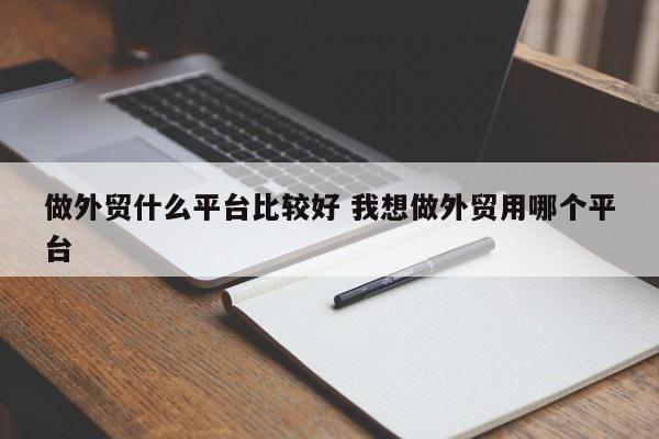 做外贸什么平台比较好 我想做外贸用哪个平台