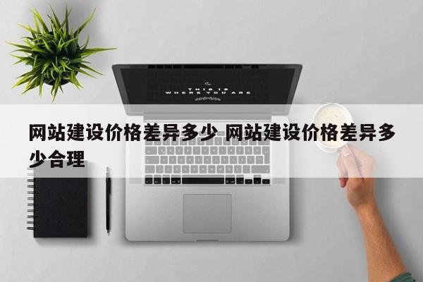 网站建设价格差异多少 网站建设价格差异多少合理