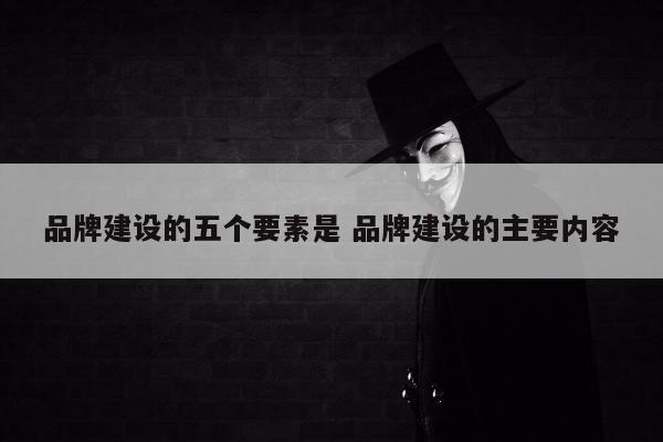 品牌建设的五个要素是 品牌建设的主要内容