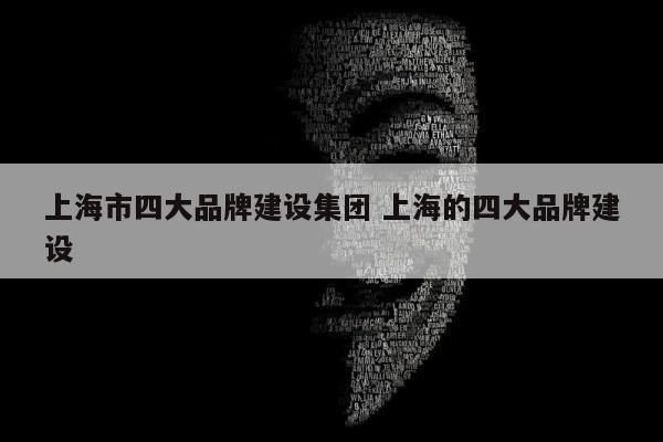 上海市四大品牌建设集团 上海的四大品牌建设