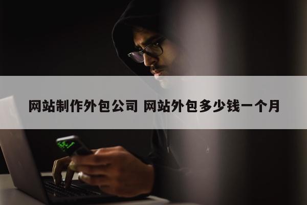 网站制作外包公司 网站外包多少钱一个月