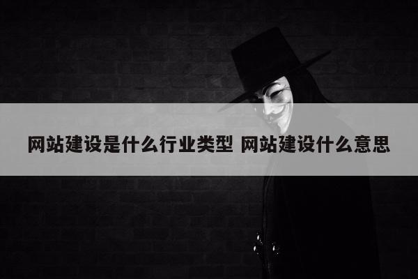 网站建设是什么行业类型 网站建设什么意思