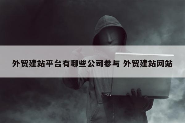 外贸建站平台有哪些公司参与 外贸建站网站