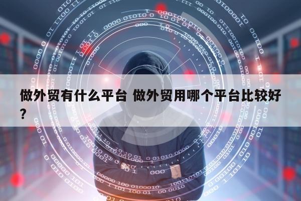 做外贸有什么平台 做外贸用哪个平台比较好?