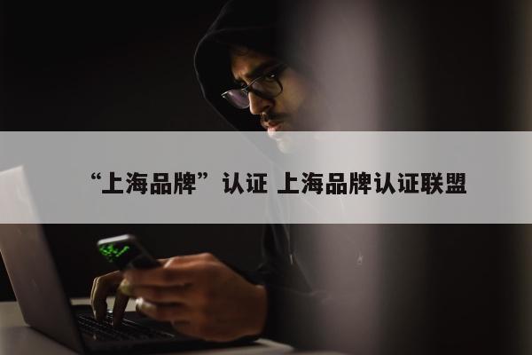 “上海品牌	”认证 上海品牌认证联盟
