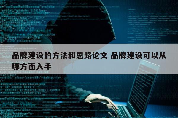 品牌建设的方法和思路论文 品牌建设可以从哪方面入手