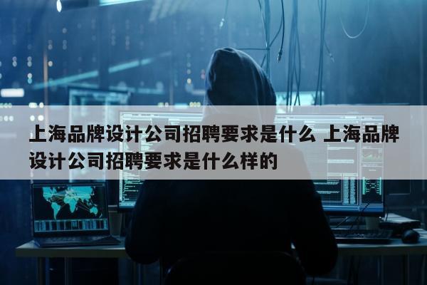 上海品牌设计公司招聘要求是什么 上海品牌设计公司招聘要求是什么样的