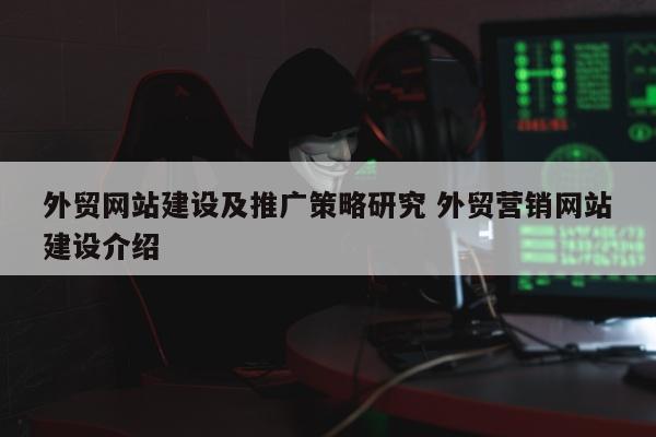 外贸网站建设及推广策略研究 外贸营销网站建设介绍