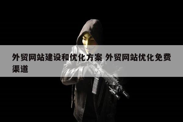 外贸网站建设和优化方案 外贸网站优化免费渠道