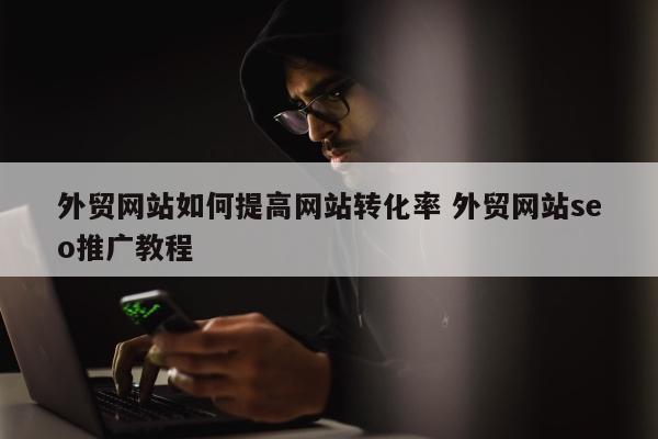 外贸网站如何提高网站转化率 外贸网站seo推广教程
