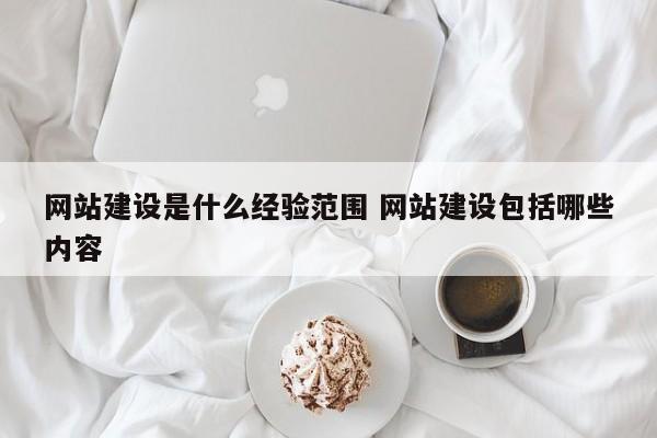 网站建设是什么经验范围 网站建设包括哪些内容