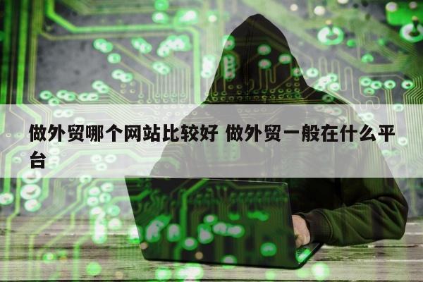 做外贸哪个网站比较好 做外贸一般在什么平台