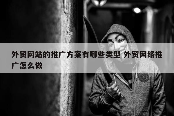 外贸网站的推广方案有哪些类型 外贸网络推广怎么做