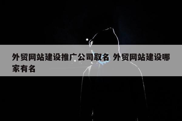 外贸网站建设推广公司取名 外贸网站建设哪家有名