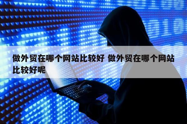 做外贸在哪个网站比较好 做外贸在哪个网站比较好呢