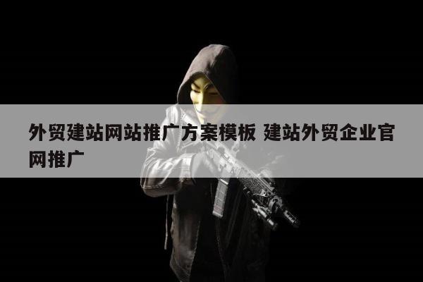 外贸建站网站推广方案模板 建站外贸企业官网推广
