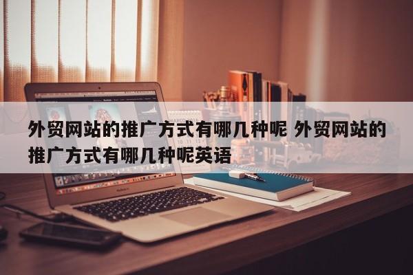 外贸网站的推广方式有哪几种呢 外贸网站的推广方式有哪几种呢英语