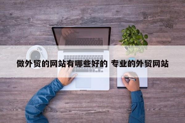 做外贸的网站有哪些好的 专业的外贸网站