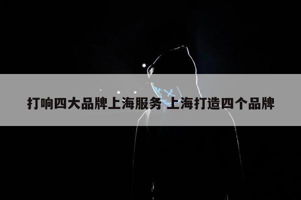 打响四大品牌上海服务 上海打造四个品牌