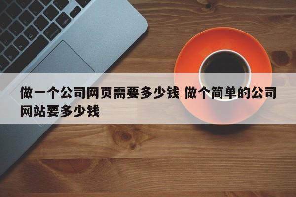 做一个公司网页需要多少钱 做个简单的公司网站要多少钱