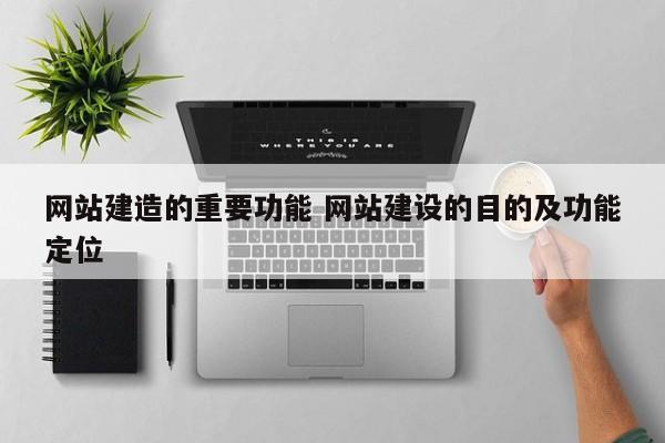 网站建造的重要功能 网站建设的目的及功能定位