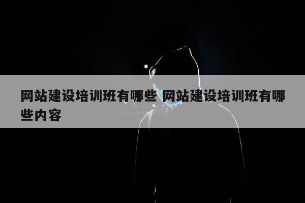 网站建设培训班有哪些 网站建设培训班有哪些内容