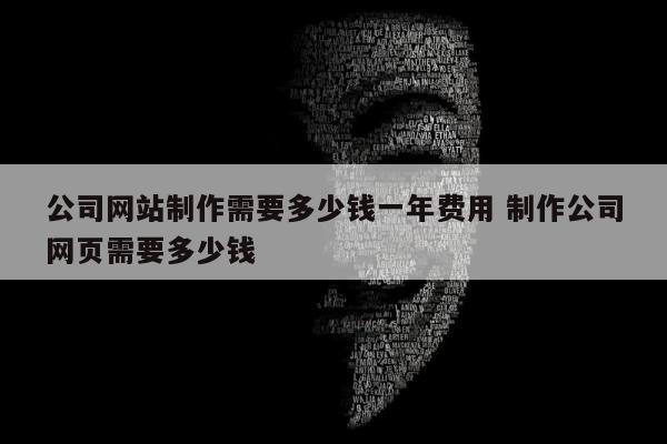 公司网站制作需要多少钱一年费用 制作公司网页需要多少钱