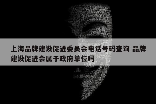 上海品牌建设促进委员会电话号码查询 品牌建设促进会属于政府单位吗