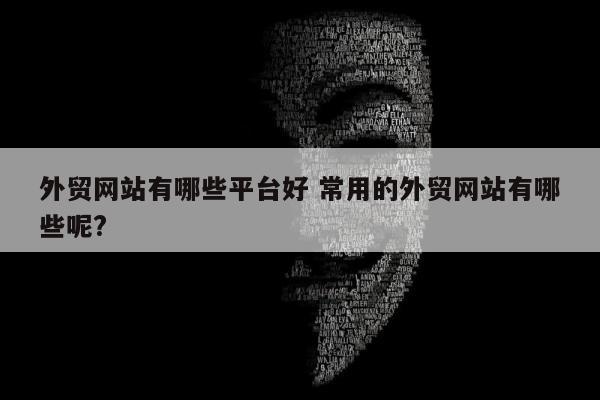 外贸网站有哪些平台好 常用的外贸网站有哪些呢?
