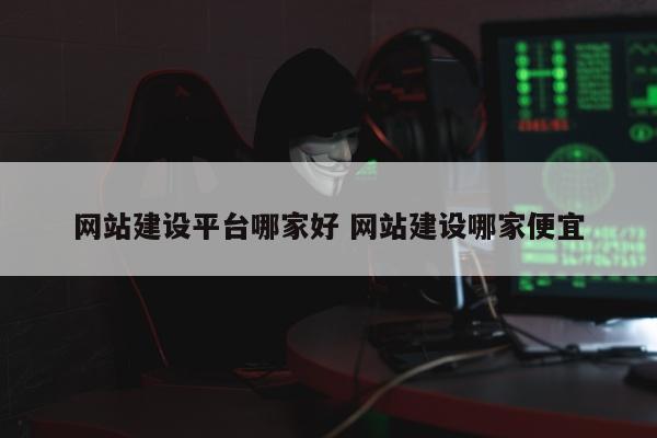 网站建设平台哪家好 网站建设哪家便宜