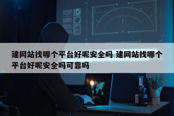 建网站找哪个平台好呢安全吗 建网站找哪个平台好呢安全吗可靠吗
