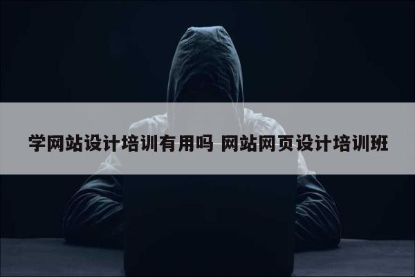 学网站设计培训有用吗 网站网页设计培训班