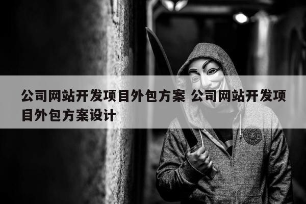 公司网站开发项目外包方案 公司网站开发项目外包方案设计