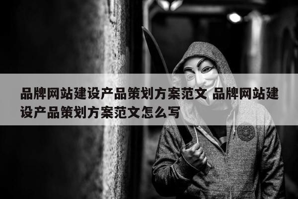 品牌网站建设产品策划方案范文 品牌网站建设产品策划方案范文怎么写