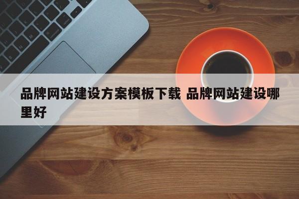 品牌网站建设方案模板下载 品牌网站建设哪里好