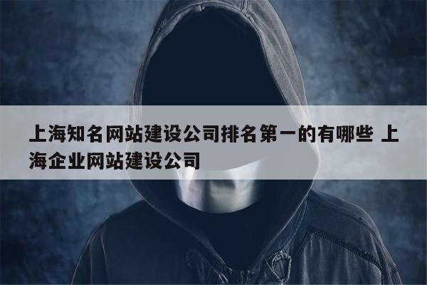 上海知名网站建设公司排名第一的有哪些 上海企业网站建设公司