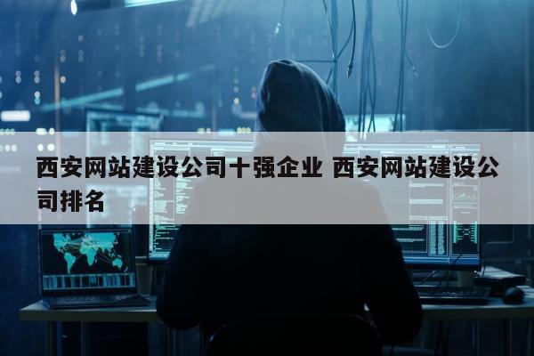 西安网站建设公司十强企业 西安网站建设公司排名