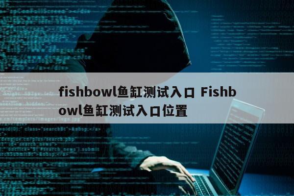 fishbowl鱼缸测试入口 Fishbowl鱼缸测试入口位置