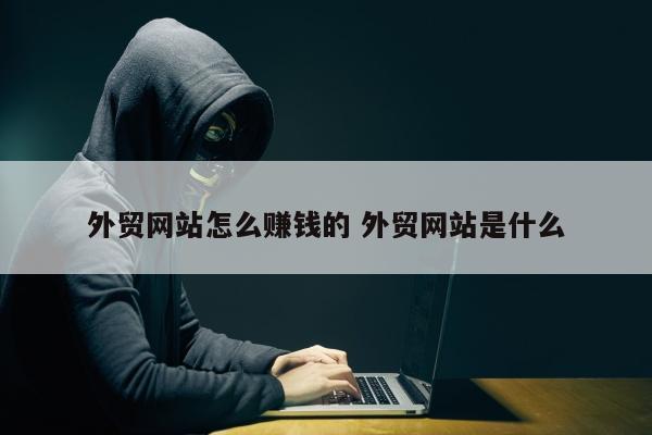 外贸网站怎么赚钱的 外贸网站是什么