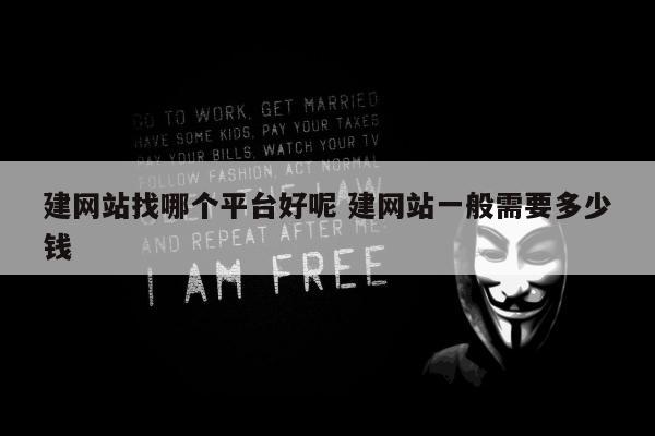 建网站找哪个平台好呢 建网站一般需要多少钱