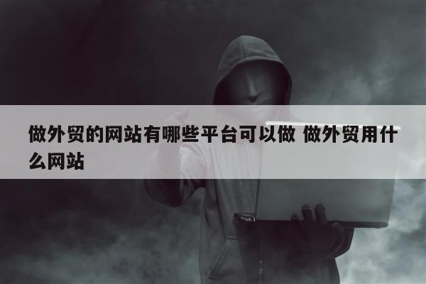 做外贸的网站有哪些平台可以做 做外贸用什么网站