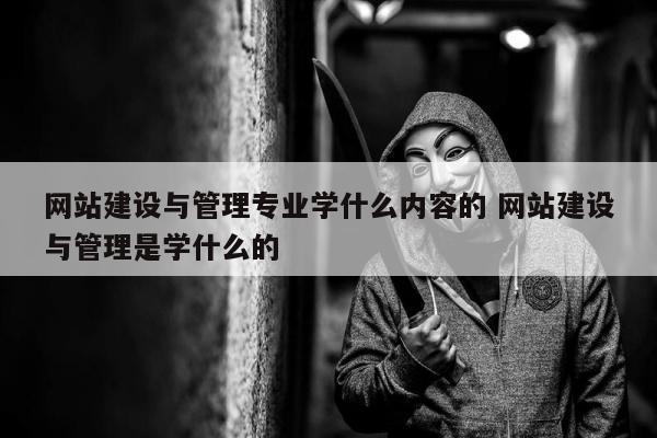 网站建设与管理专业学什么内容的 网站建设与管理是学什么的