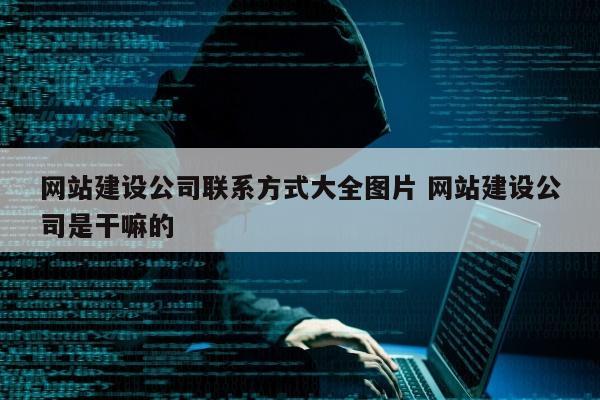 网站建设公司联系方式大全图片 网站建设公司是干嘛的