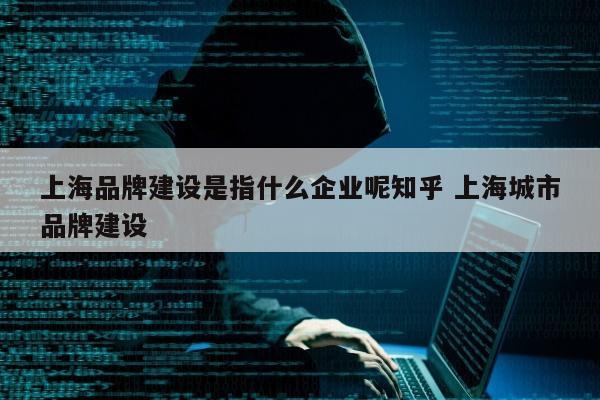 上海品牌建设是指什么企业呢知乎 上海城市品牌建设