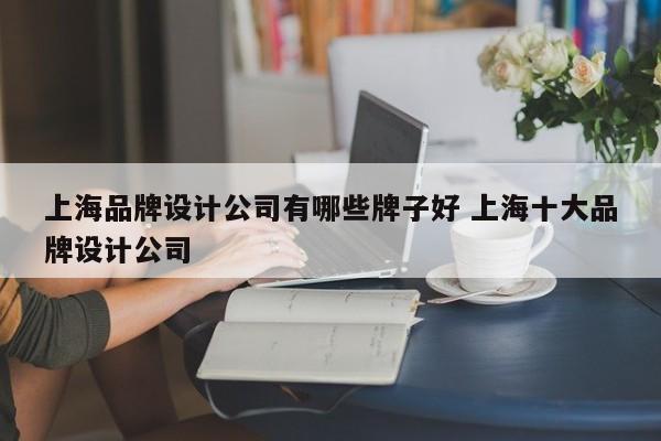 上海品牌设计公司有哪些牌子好 上海十大品牌设计公司