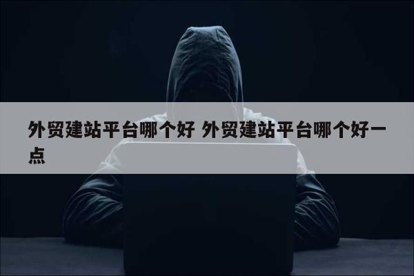 外贸建站平台哪个好 外贸建站平台哪个好一点