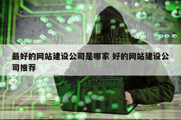 最好的网站建设公司是哪家 好的网站建设公司推荐