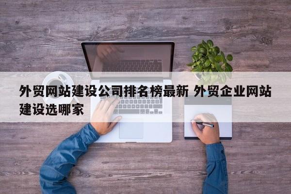 外贸网站建设公司排名榜最新 外贸企业网站建设选哪家