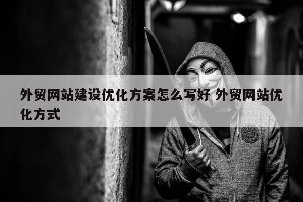 外贸网站建设优化方案怎么写好 外贸网站优化方式