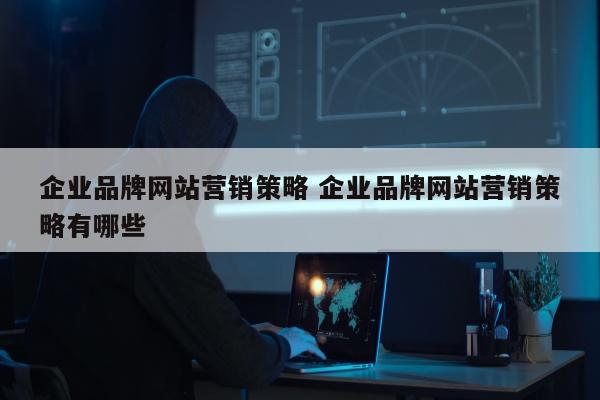 企业品牌网站营销策略 企业品牌网站营销策略有哪些